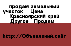 продам земельный участок  › Цена ­ 100 000 - Красноярский край Другое » Продам   